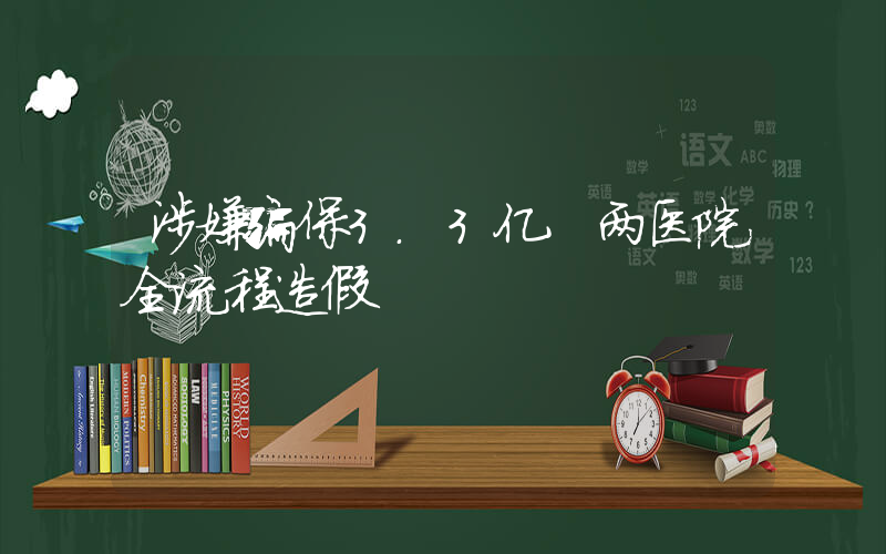 涉嫌骗保3.3亿 两医院全流程造假插图